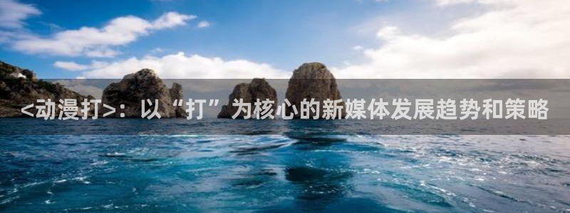age专注动漫的门户网站：<动漫打>：以“打”为核心的新媒体发展趋势和策略