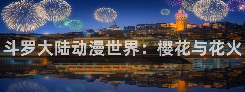 backstage韩漫免费观看：斗罗大陆动漫世界：樱花与花火