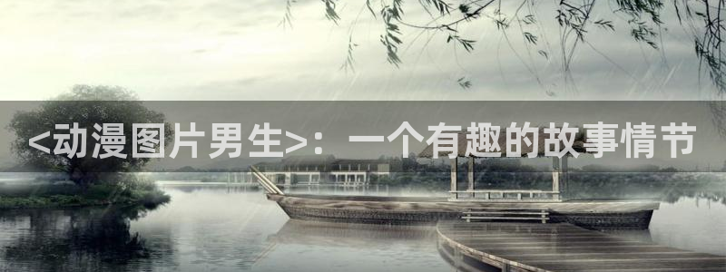 age樱花动漫：<动漫图片男生>：一个有趣的故事情节