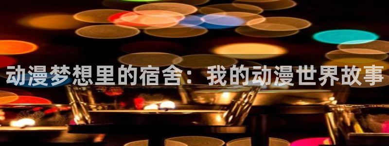 age动漫官网在线入口：动漫梦想里的宿舍：我的动漫世界故事