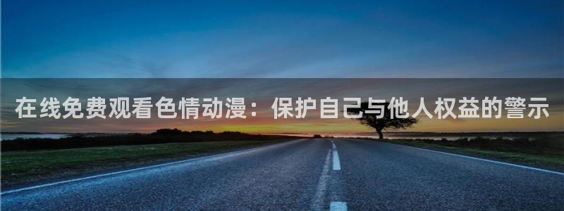 colomanage漫画官网：在线免费观看色情动漫：保护自己与他人权益的警示