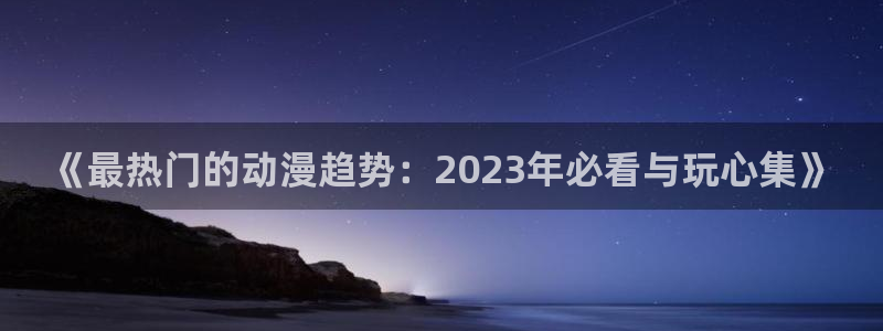 kakaopage韩漫官网：《最热门的动漫趋势：2023年必看与玩心集》